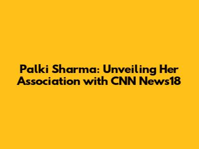 Palki Sharma: Unveiling Her Association with CNN News18
