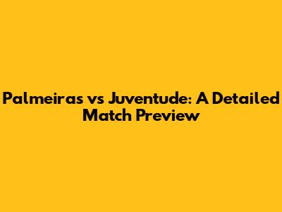 Palmeiras vs Juventude: A Detailed Match Preview