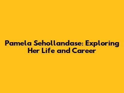 Pamela Sehollandase: Exploring Her Life and Career