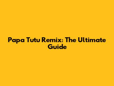 Papa Tutu Remix: The Ultimate Guide