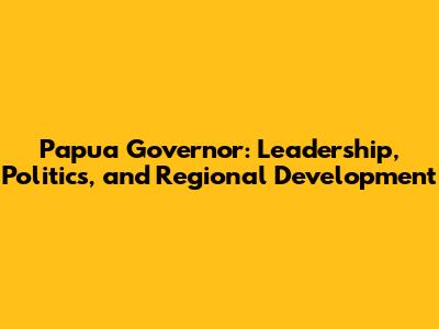 Papua Governor: Leadership, Politics, and Regional Development