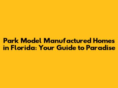 Park Model Manufactured Homes in Florida: Your Guide to Paradise