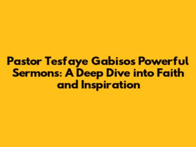 Pastor Tesfaye Gabiso's Powerful Sermons: A Deep Dive into Faith and Inspiration