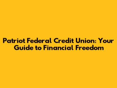 Patriot Federal Credit Union: Your Guide to Financial Freedom