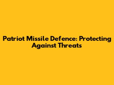 Patriot Missile Defence: Protecting Against Threats