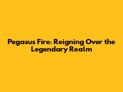 Pegasus Fire: Reigning Over the Legendary Realm