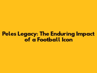 Pele's Legacy: The Enduring Impact of a Football Icon