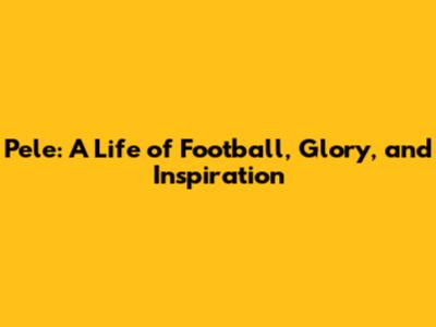 Pele: A Life of Football, Glory, and Inspiration