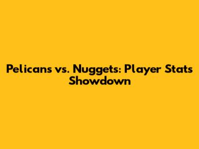 Pelicans vs. Nuggets: Player Stats Showdown