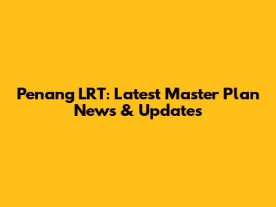 Penang LRT: Latest Master Plan News & Updates