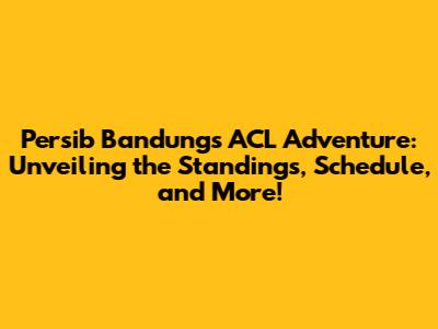 Persib Bandung's ACL Adventure: Unveiling the Standings, Schedule, and More!