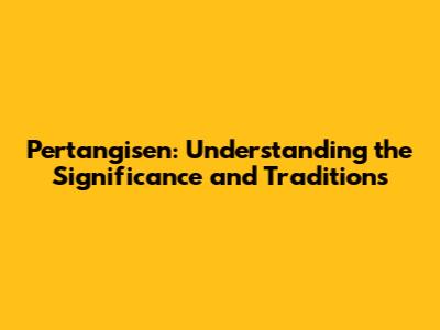 Pertangisen: Understanding the Significance and Traditions