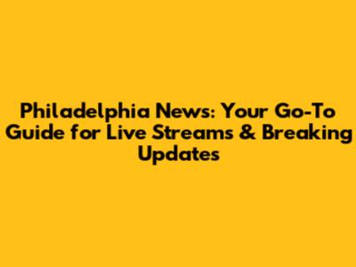 Philadelphia News: Your Go-To Guide for Live Streams & Breaking Updates