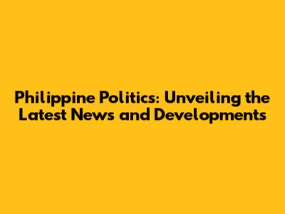 Philippine Politics: Unveiling the Latest News and Developments