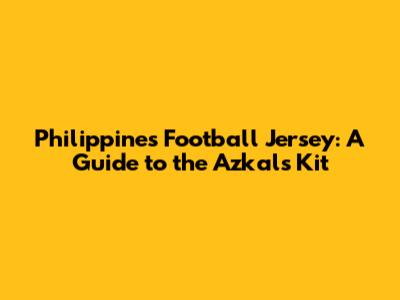 Philippines Football Jersey: A Guide to the Azkals' Kit