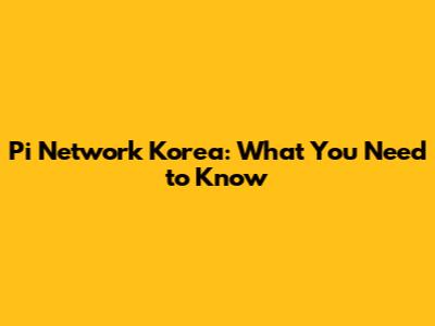 Pi Network Korea: What You Need to Know