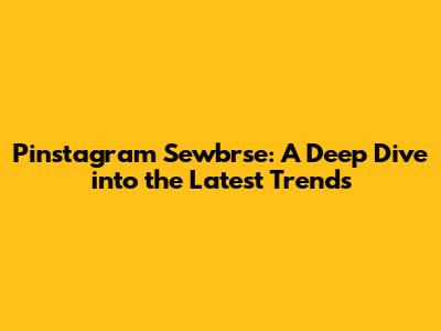 Pinstagram Sewbrse: A Deep Dive into the Latest Trends