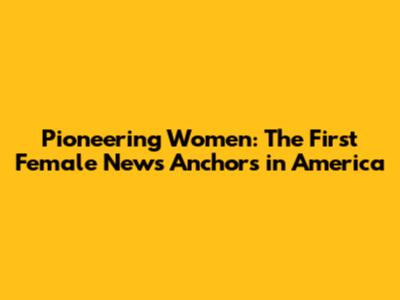 Pioneering Women: The First Female News Anchors in America