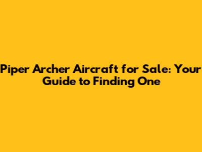 Piper Archer Aircraft for Sale: Your Guide to Finding One