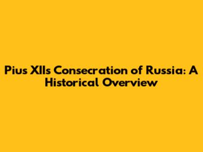 Pius XII's Consecration of Russia: A Historical Overview