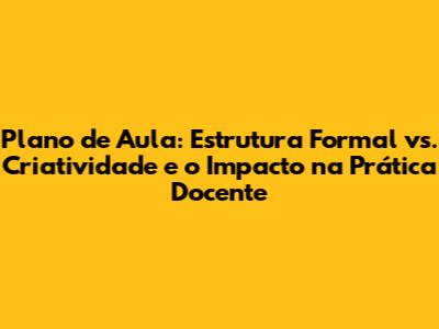 Plano de Aula: Estrutura Formal vs. Criatividade e o Impacto na Prática Docente