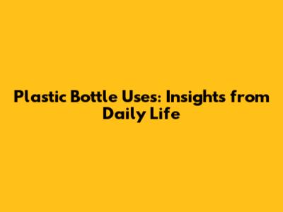 Plastic Bottle Uses: Insights from Daily Life