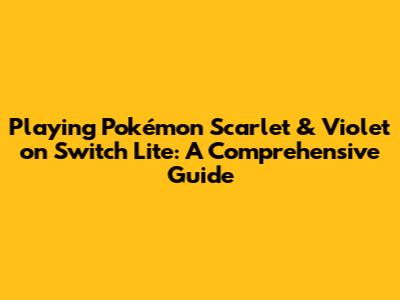 Playing Pokémon Scarlet & Violet on Switch Lite: A Comprehensive Guide