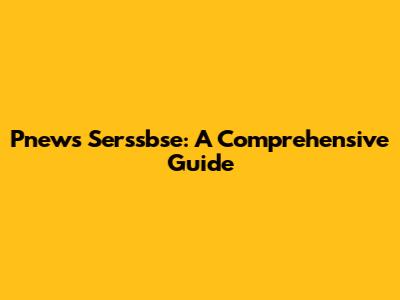Pnews Serssbse: A Comprehensive Guide