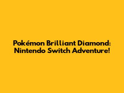 Pokémon Brilliant Diamond: Nintendo Switch Adventure!