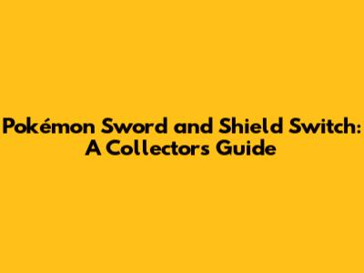 Pokémon Sword and Shield Switch: A Collector's Guide