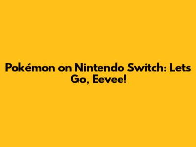 Pokémon on Nintendo Switch: Let's Go, Eevee!