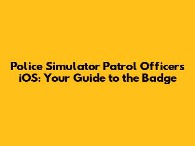 Police Simulator Patrol Officers iOS: Your Guide to the Badge