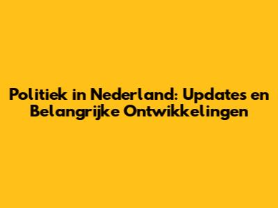 Politiek in Nederland: Updates en Belangrijke Ontwikkelingen