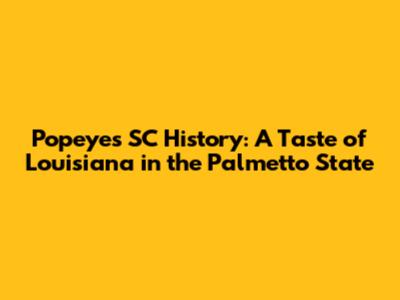 Popeyes SC History: A Taste of Louisiana in the Palmetto State