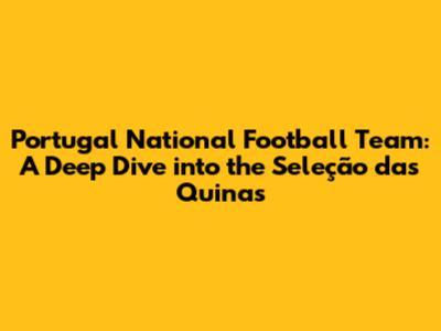 Portugal National Football Team: A Deep Dive into the Seleção das Quinas