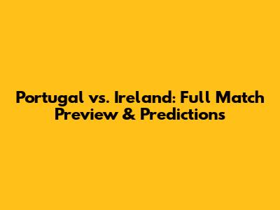 Portugal vs. Ireland: Full Match Preview & Predictions
