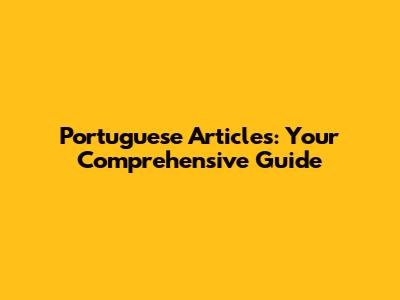 Portuguese Articles: Your Comprehensive Guide