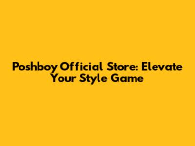 Poshboy Official Store: Elevate Your Style Game