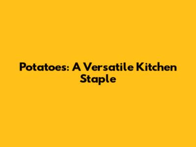Potatoes: A Versatile Kitchen Staple
