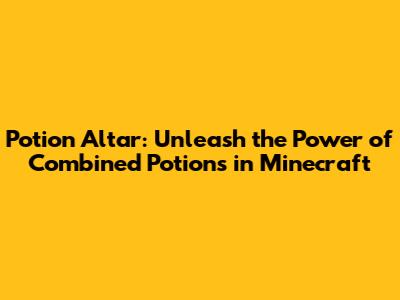 Potion Altar: Unleash the Power of Combined Potions in Minecraft