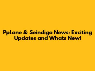 Pplane & Seindigo News: Exciting Updates and What's New!
