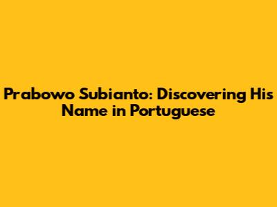 Prabowo Subianto: Discovering His Name in Portuguese
