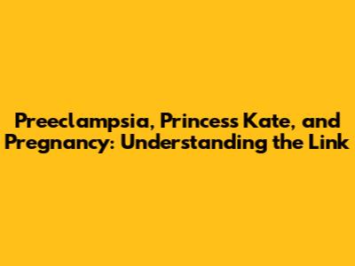 Preeclampsia, Princess Kate, and Pregnancy: Understanding the Link