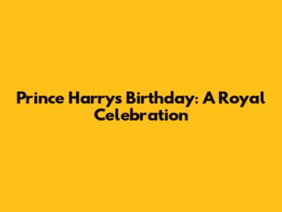Prince Harry's Birthday: A Royal Celebration