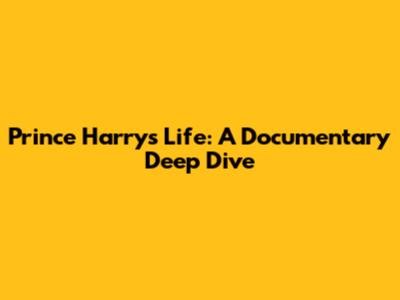 Prince Harry's Life: A Documentary Deep Dive