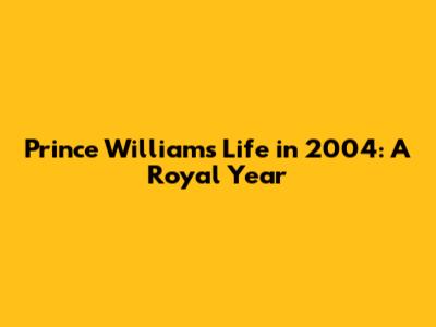 Prince William's Life in 2004: A Royal Year