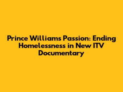 Prince William's Passion: Ending Homelessness in New ITV Documentary