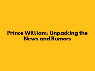 Prince William: Unpacking the News and Rumors