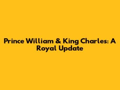 Prince William & King Charles: A Royal Update