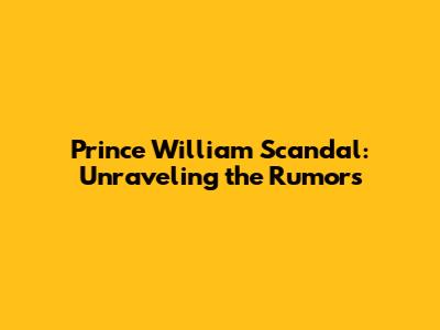 Prince William Scandal: Unraveling the Rumors